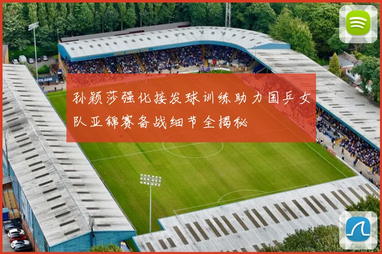 孙颖莎强化接发球训练助力国乒女队亚锦赛备战细节全揭秘