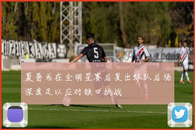 夏普或在全明星赛后复出球队后场深度足以应对缺口挑战