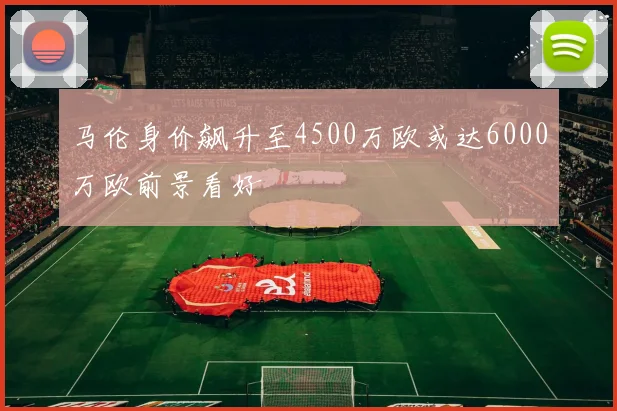 马伦身价飙升至4500万欧或达6000万欧前景看好