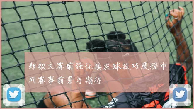 郑钦文赛前强化接发球技巧展现中网赛事前景与期待