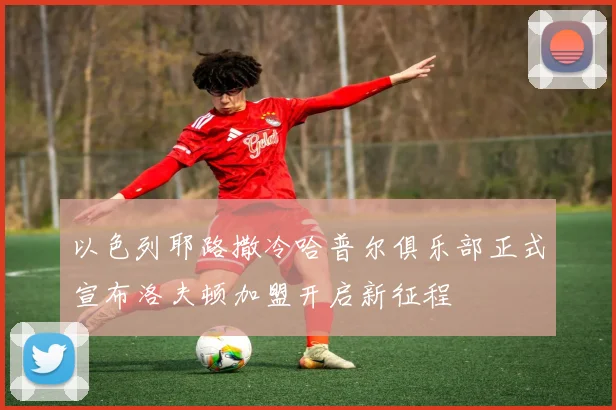 以色列耶路撒冷哈普尔俱乐部正式宣布洛夫顿加盟开启新征程