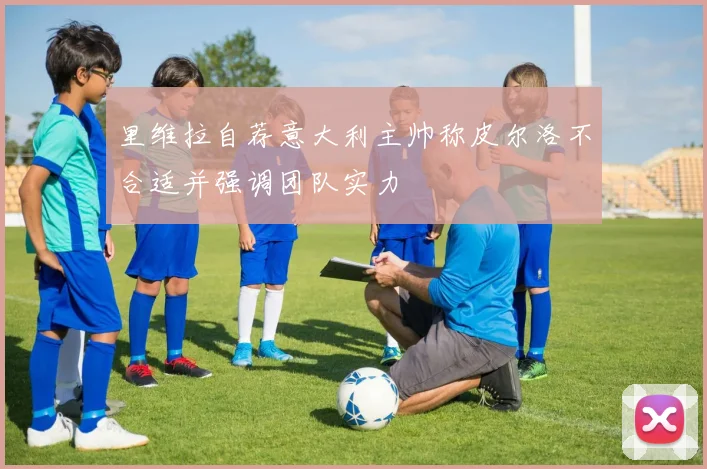 里维拉自荐意大利主帅称皮尔洛不合适并强调团队实力
