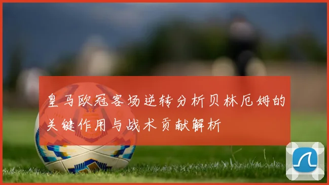 皇马欧冠客场逆转分析贝林厄姆的关键作用与战术贡献解析