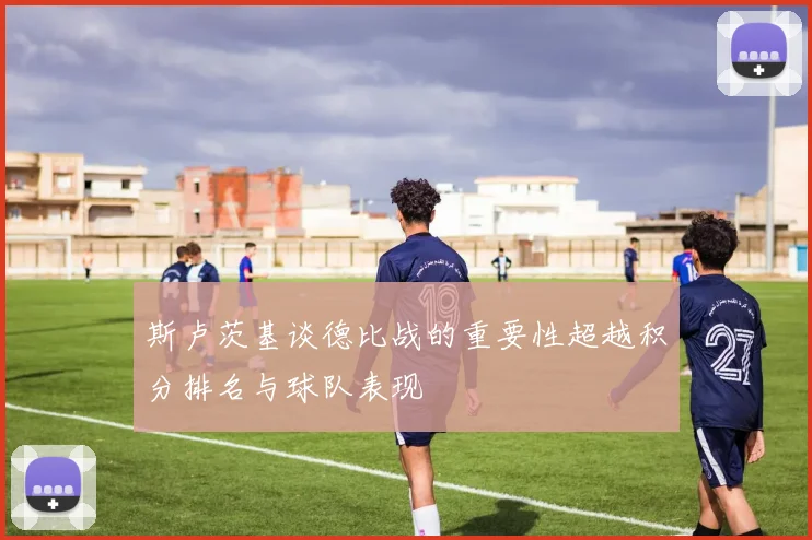 斯卢茨基谈德比战的重要性超越积分排名与球队表现